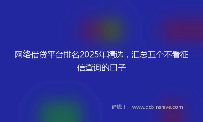 网络借贷平台排名2025年精选，汇总五个不看征信查询的口子