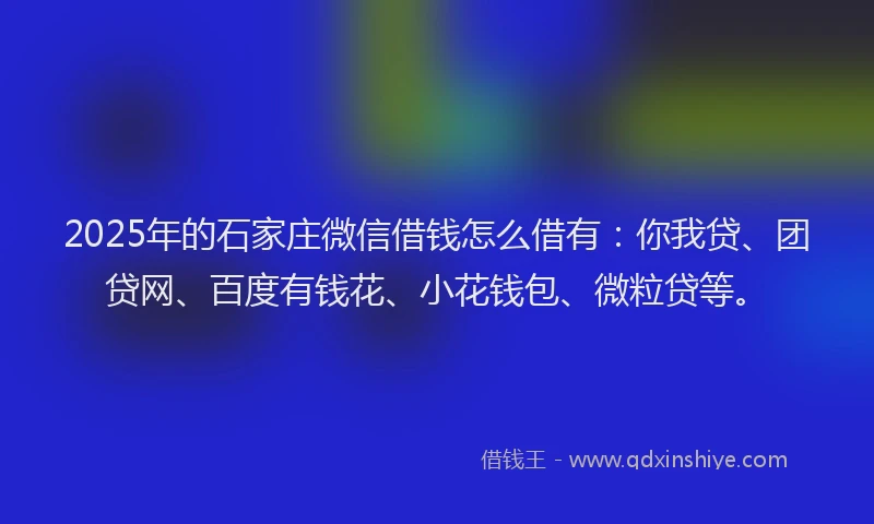 2025年的石家庄微信借钱怎么借有：你我贷、团贷网、百度有钱花、小花钱包、微粒贷等。