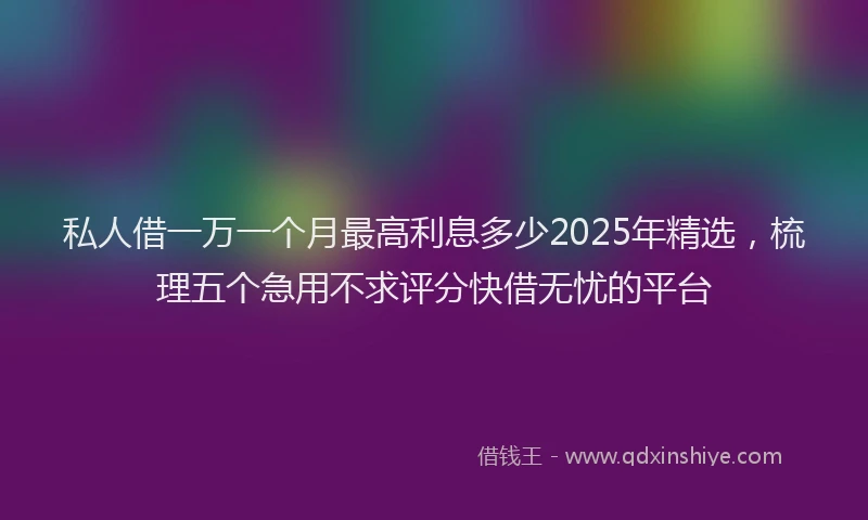 私人借一万一个月最高利息多少2025年精选，梳理五个急用不求评分快借无忧的平台