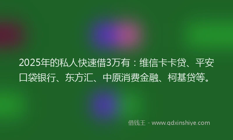 2025年的私人快速借3万有：维信卡卡贷、平安口袋银行、东方汇、中原消费金融、柯基贷等。
