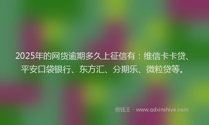 2025年的网货逾期多久上征信有：维信卡卡贷、平安口袋银行、东方汇、分期乐、微粒贷等。