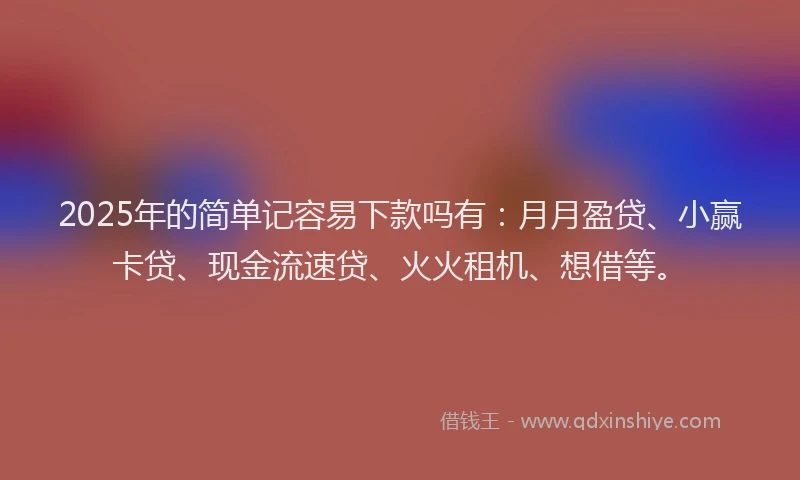 2025年的简单记容易下款吗有：月月盈贷、小赢卡贷、现金流速贷、火火租机、想借等。