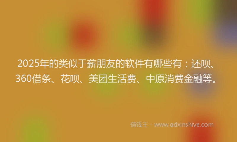 2025年的类似于薪朋友的软件有哪些有：还呗、360借条、花呗、美团生活费、中原消费金融等。