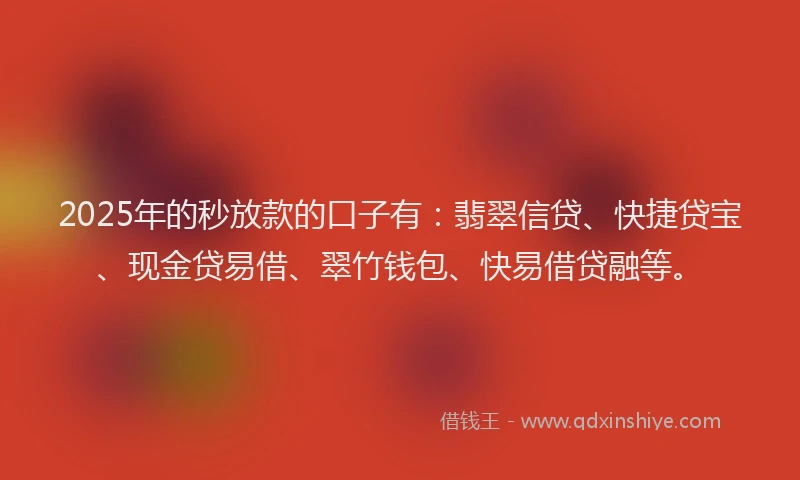 2025年的秒放款的口子有：翡翠信贷、快捷贷宝、现金贷易借、翠竹钱包、快易借贷融等。