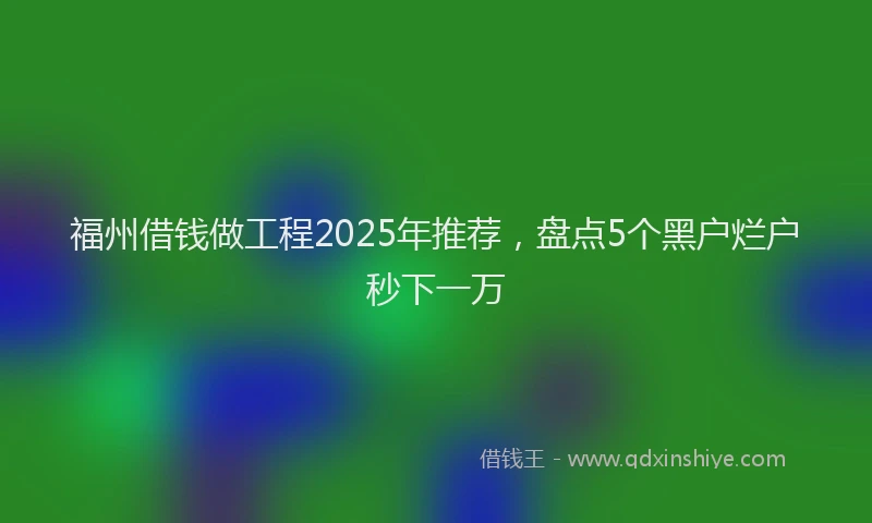 福州借钱做工程2025年推荐，盘点5个黑户烂户秒下一万