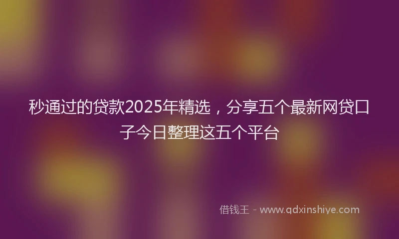 秒通过的贷款2025年精选，分享五个最新网贷口子今日整理这五个平台
