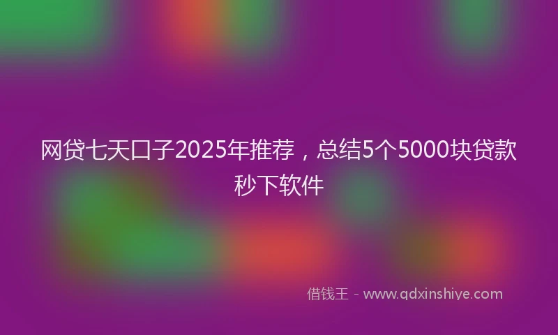 网贷七天口子2025年推荐，总结5个5000块贷款秒下软件