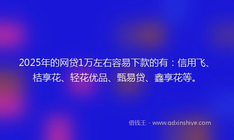 2025年的网贷1万左右容易下款的有：信用飞、桔享花、轻花优品、甄易贷、鑫享花等。