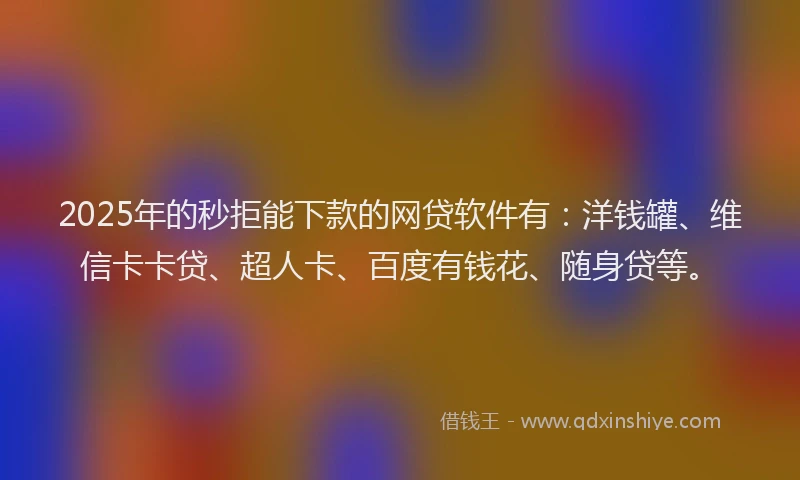 2025年的秒拒能下款的网贷软件有：洋钱罐、维信卡卡贷、超人卡、百度有钱花、随身贷等。
