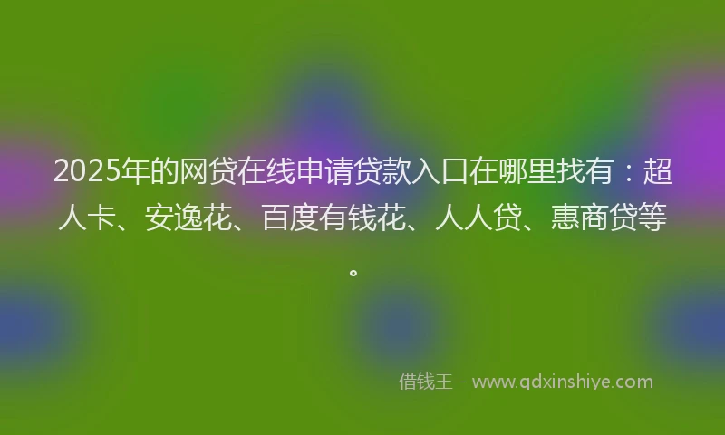 2025年的网贷在线申请贷款入口在哪里找有：超人卡、安逸花、百度有钱花、人人贷、惠商贷等。