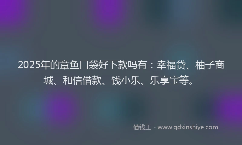 2025年的章鱼口袋好下款吗有：幸福贷、柚子商城、和信借款、钱小乐、乐享宝等。