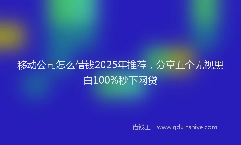 移动公司怎么借钱2025年推荐，分享五个无视黑白100%秒下网贷