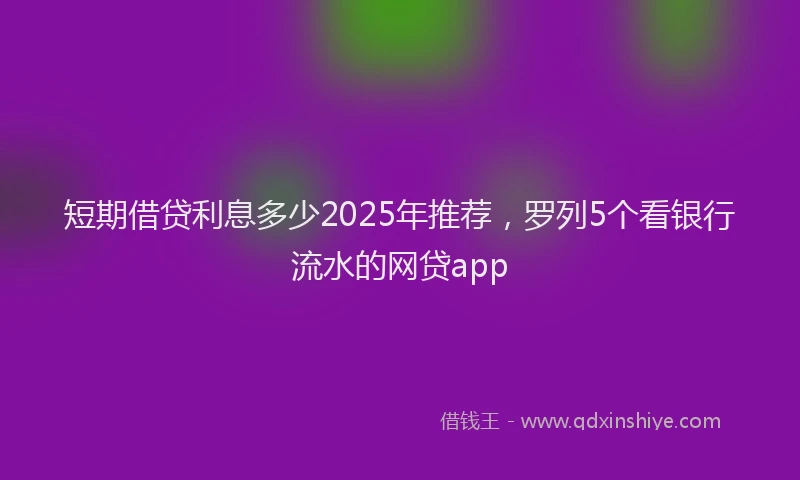 短期借贷利息多少2025年推荐，罗列5个看银行流水的网贷app