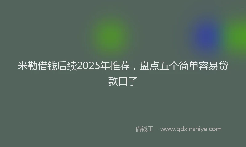 米勒借钱后续2025年推荐，盘点五个简单容易贷款口子