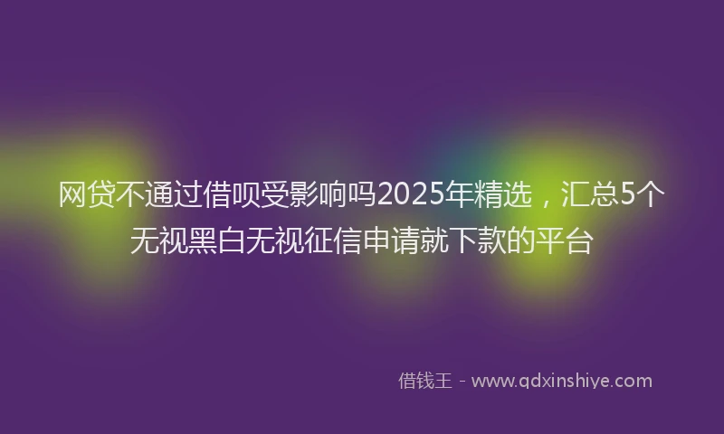 网贷不通过借呗受影响吗2025年精选，汇总5个无视黑白无视征信申请就下款的平台