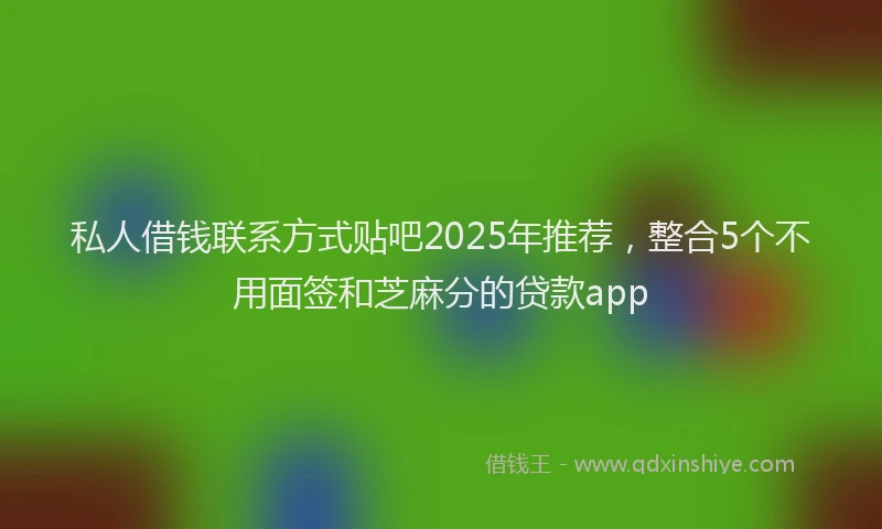 私人借钱联系方式贴吧2025年推荐，整合5个不用面签和芝麻分的贷款app