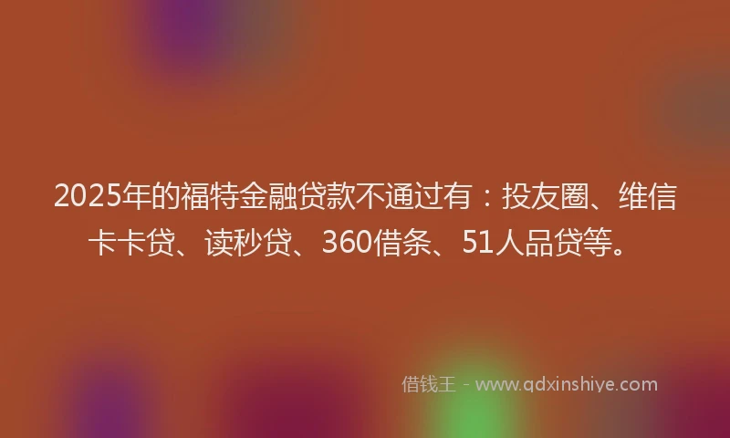 2025年的福特金融贷款不通过有：投友圈、维信卡卡贷、读秒贷、360借条、51人品贷等。