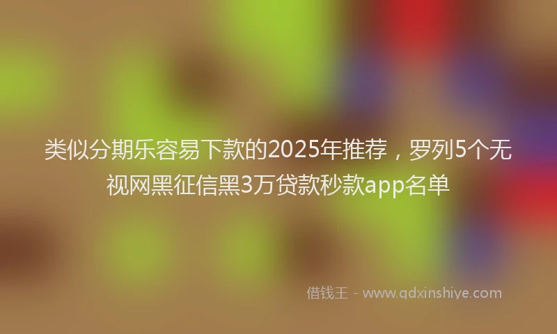 类似分期乐容易下款的2025年推荐，罗列5个无视网黑征信黑3万贷款秒款app名单