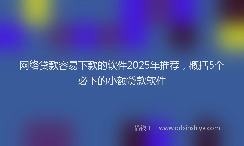 网络贷款容易下款的软件2025年推荐，概括5个必下的小额贷款软件
