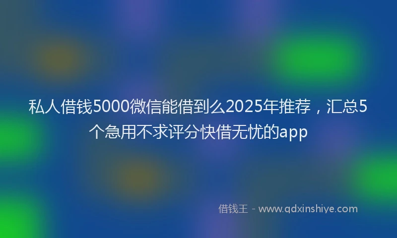 私人借钱5000微信能借到么2025年推荐，汇总5个急用不求评分快借无忧的app
