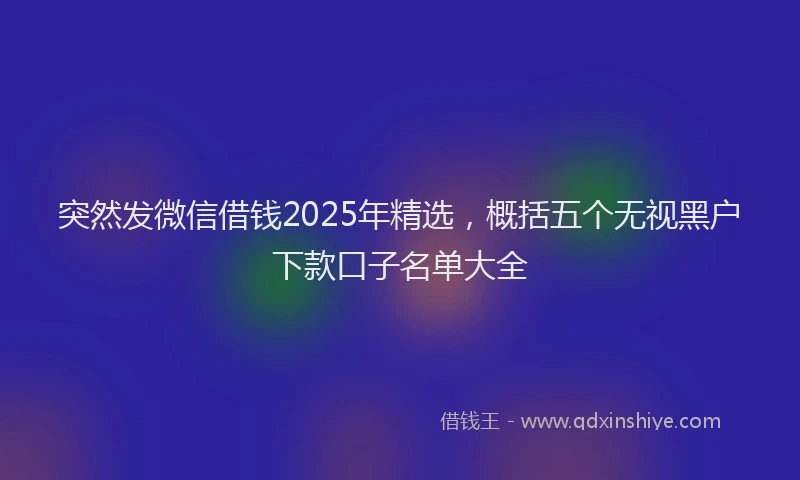 突然发微信借钱2025年精选，概括五个无视黑户下款口子名单大全