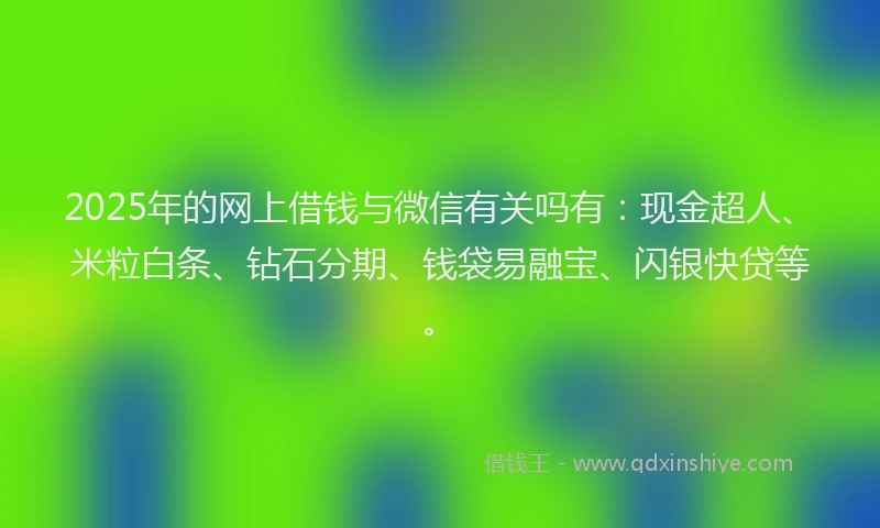 2025年的网上借钱与微信有关吗有：现金超人、米粒白条、钻石分期、钱袋易融宝、闪银快贷等。