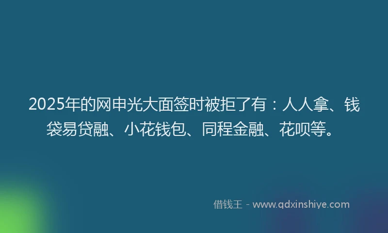 2025年的网申光大面签时被拒了有：人人拿、钱袋易贷融、小花钱包、同程金融、花呗等。