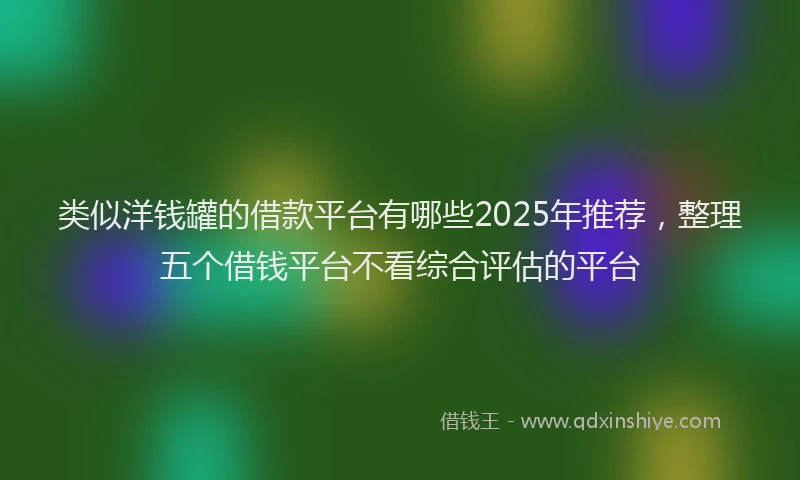 类似洋钱罐的借款平台有哪些2025年推荐，整理五个借钱平台不看综合评估的平台