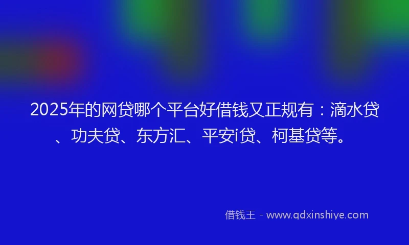 2025年的网贷哪个平台好借钱又正规有：滴水贷、功夫贷、东方汇、平安i贷、柯基贷等。