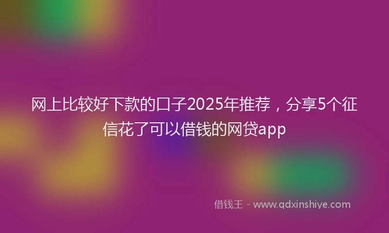 网上比较好下款的口子2025年推荐，分享5个征信花了可以借钱的网贷app