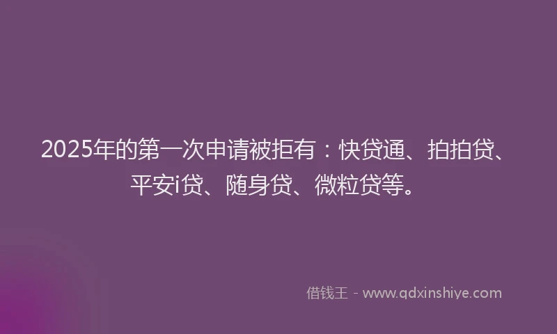 2025年的第一次申请被拒有：快贷通、拍拍贷、平安i贷、随身贷、微粒贷等。