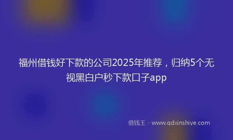福州借钱好下款的公司2025年推荐，归纳5个无视黑白户秒下款口子app