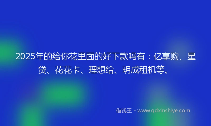 2025年的给你花里面的好下款吗有：亿享购、星贷、花花卡、理想给、玥成租机等。