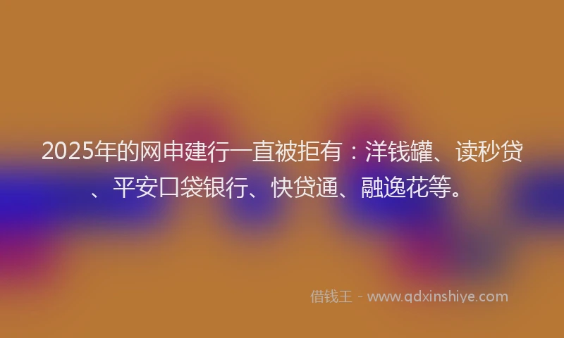 2025年的网申建行一直被拒有：洋钱罐、读秒贷、平安口袋银行、快贷通、融逸花等。