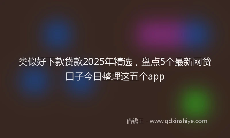类似好下款贷款2025年精选，盘点5个最新网贷口子今日整理这五个app