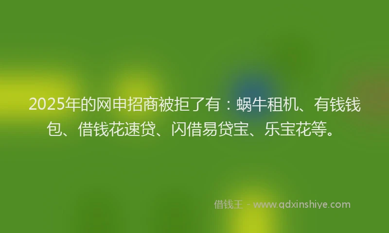 2025年的网申招商被拒了有：蜗牛租机、有钱钱包、借钱花速贷、闪借易贷宝、乐宝花等。
