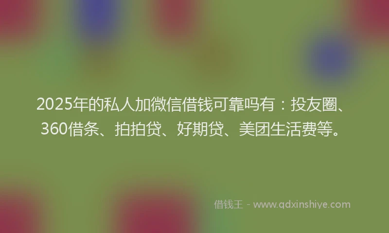 2025年的私人加微信借钱可靠吗有：投友圈、360借条、拍拍贷、好期贷、美团生活费等。