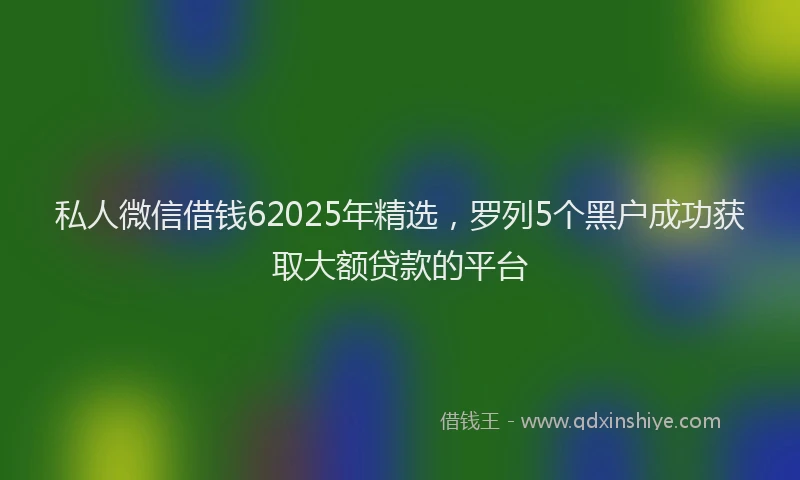 私人微信借钱62025年精选，罗列5个黑户成功获取大额贷款的平台