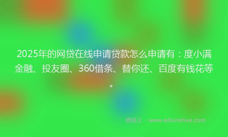 2025年的网贷在线申请贷款怎么申请有：度小满金融、投友圈、360借条、替你还、百度有钱花等。