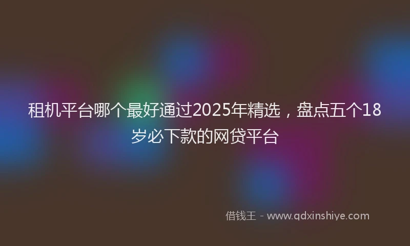 租机平台哪个最好通过2025年精选，盘点五个18岁必下款的网贷平台