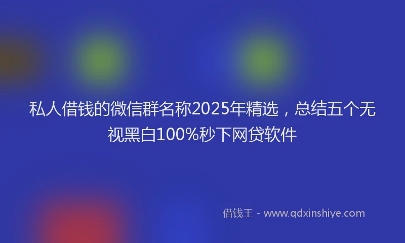 私人借钱的微信群名称2025年精选，总结五个无视黑白100%秒下网贷软件