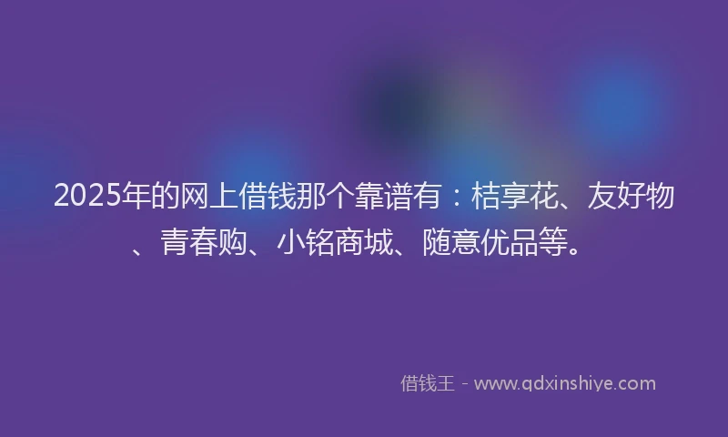 2025年的网上借钱那个靠谱有：桔享花、友好物、青春购、小铭商城、随意优品等。