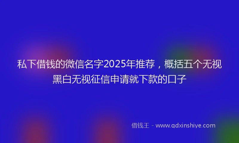 私下借钱的微信名字2025年推荐，概括五个无视黑白无视征信申请就下款的口子