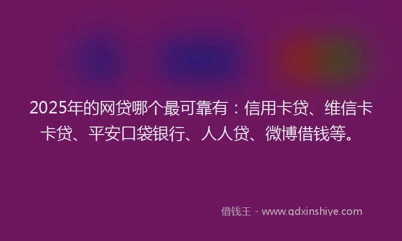 2025年的网贷哪个最可靠有：信用卡贷、维信卡卡贷、平安口袋银行、人人贷、微博借钱等。