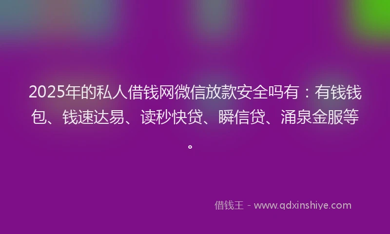 2025年的私人借钱网微信放款安全吗有：有钱钱包、钱速达易、读秒快贷、瞬信贷、涌泉金服等。