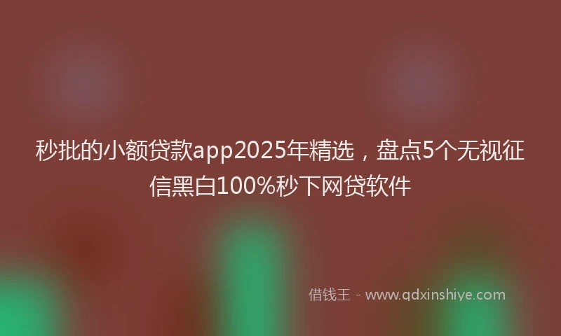 秒批的小额贷款app2025年精选，盘点5个无视征信黑白100%秒下网贷软件
