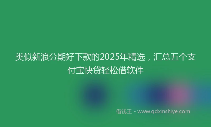 类似新浪分期好下款的2025年精选，汇总五个支付宝快贷轻松借软件