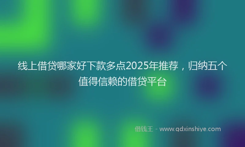 线上借贷哪家好下款多点2025年推荐，归纳五个值得信赖的借贷平台