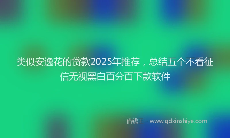 类似安逸花的贷款2025年推荐，总结五个不看征信无视黑白百分百下款软件