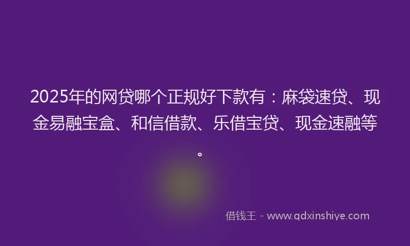 2025年的网贷哪个正规好下款有：麻袋速贷、现金易融宝盒、和信借款、乐借宝贷、现金速融等。